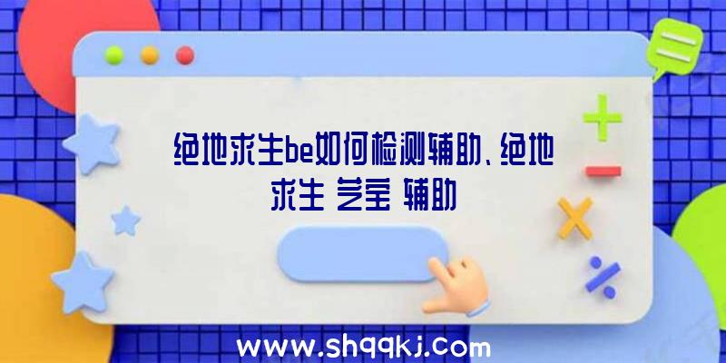 绝地求生be如何检测辅助、绝地求生